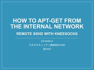 HOW TO APT-GET FROM THE INTERNAL NETWORKREMOTE SSHDWITH KNEESOCKS 
2014/09/14 
すみだセキュリティ勉強会2014#3 
@inaz2  