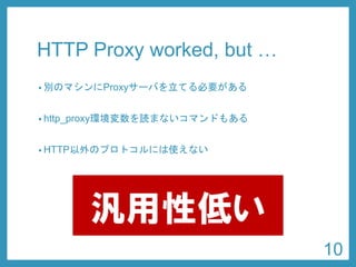 HTTP Proxy worked, but … 
•別のマシンにProxyサーバを立てる必要がある 
•http_proxy環境変数を読まないコマンドもある 
•HTTP以外のプロトコルには使えない 
10 
汎用性低い  