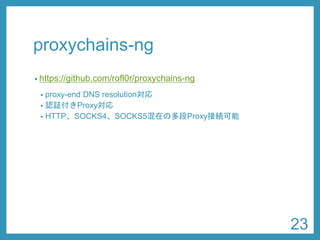 proxychains-ng 
•https://github.com/rofl0r/proxychains-ng 
•proxy-end DNS resolution対応 
•認証付きProxy対応 
•HTTP、SOCKS4、SOCKS5混在の多段Proxy接続可能 
23 
 