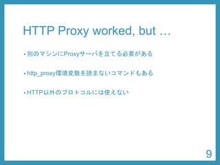 HTTP Proxy worked, but … 
•別のマシンにProxyサーバを立てる必要がある 
•http_proxy環境変数を読まないコマンドもある 
•HTTP以外のプロトコルには使えない 
9 
 