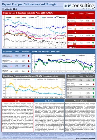 Paese 
Prezzo 
Variazione 
Italia 
53.75 
0.84% 
Regno Unito 
64.97 
0.39% 
Olanda 
45.90 
-1.82% 
Belgio 
51.33 
-0.93% 
Francia 
43.05 
0.47% 
Germania 
35.30 
-0.31% 
Ungheria 
43.65 
-0.34% 
Penisola Iberica 
47.21 
-0.82% 
Paesi del Nord 
33.05 
-0.45% 
Qualora aveste qualunque domanda o commento riguardante la nostra newsletter potete mandare una mail direttamente al Vostro account di riferimento. 
Questo report confidenziale è stato prodotto da NUS Consulting Group. Il suo unico scopo è di fornire informazioni generali di contesto e approfondimenti riguardanti il mercato estremamente volatile dell’energia e rispecchia solamente le opinioni e la visione degli autori. Il documento non rappresenta una posizione o una linea di condotta ufficiale di NUS Consulting Group e non vuole essere un consiglio riguardante un particolare investimento commerciale o una definita politica di acquisto. Nessuna parte di questa pubblicazione può essere riprodotta o trasmessa a terzi in nessuna forma o con qualunque mezzo, elettronico e non, se non previo consenso scritto di NUS Consulting Group. 
15 settembre 2014 
Prezzi Europei di Base-load Elettricità- Anno 2015 (€/MWh) 
Report Europeo Settimanale sull’Energia 
Francia 
Olanda 
Belgio 
Spagna 
Paesi del Nord 
Italia 
Ungheria 
Regno Unito 
Germania 
Gas Naturale 
Prezzo 
Variazione 
Regno Unito 
(pence/therm) 
59.24 
0.74% 
Regno Unito 
(€/MWh) 
25.40 
0.53% 
Olanda 
(€/MWh) 
24.85 
1.02% 
Germania 
(€/MWh) 
25.00 
0.68% 
Prezzi Gas Naturale – Anno 2015 
Germania 
Olanda 
Regno Unito 
Commodity 
Prezzo 
Variazione* 
Brent Crude Oil 
($/barile) 
97.11 
-3.68% 
Coal CIF ARA 
($/Tonnellata) 
77.80 
0.19% 
CO2 EUA 
(2013) 
6.09 
-1.77% 
CO2 CER 
(2013) 
0.14 
-12.5% 
GBP/EUR 
1.2564 
-0.21% 
Brent Crude (mese successivo) & Coal CIF ARA (anno successivo) 
Petrolio & Carbone 
Il prezzo del Brent è sceso al minimo degli ultimi 2 anni mentre l’offerta in aumento e i segnali di un calo della domanda si contrapponevano alle preoccupazioni che il conflitto in Medio Oriente potesse ridurre la produzione. L’Agenzia Internazionale per l’Energia (IEA) ha ridotto le sue previsioni per il 2015 a 93.8m barili/giorno. Il mese scorso la produzione petrolifera globale era di 92.9m b/g in aumento di 810.000 b/g rispetto ad agosto 2013. L’Arabia Saudita, uno dei principali produttori OPEC, ha tagliato le esportazioni al minimo dal 2011, tuttavia la Libia sta compensando in parte questo calo con un consistente incremento produttivo che ha toccato gli 800.000 b/g già a inizio settembre nonostante il conflitto in corso nel Paese. Inoltre la produzione industriale cinese è aumentata con il ritmo più lento mai registrato dall’inizio della crisi finanziaria globale spingendo i prezzi ancora al ribasso. Il prezzo front month del Brent è sceso di $3.71 (3.68%) a $97.11/bar mentre, il WTI month ahead è diminuito dell’1.2% a $91.58/bar. Per quanto riguarda il carbone, il mercato continua ad essere sovra-fornito, tuttavia i recenti tagli produttivi in una delle più grandi compagnie minerarie cinesi hanno spinto i prezzi del carbone ad aumentare leggermente con il Coal CIF ARA a $77.8/ton (+0.19%). 
Gas Naturale 
I prezzi europei del gas sono aumentati questa settimana supportati dai rischi legati alla disputa fra Russia ed Ucraina. La Polonia e la Slovacchia hanno comunicato che stanno rispettivamente ricevendo il 24% e il 10% di gas in meno dalla Russia portando così all’interruzione dei flussi inversi dalla Polonia all’Ucraina. Questo sviluppo si è unito alla situazione già instabile in Ucraina, alimentando ulteriormente il nervosismo sul mercato. Dall’altro lato i fondamentali sono rimasti positivi dal momento che la produzione di LNG continua ad essere abbondante (è previsto che questa settimana attracchino nei porti europei 3 cisterne LNG) e le scorte UE hanno segnato un aumento settimanale essendo al momento poco inferiori al 90% della capacità che è di molto superiore alla media degli ultimi 5 anni di circa l’85%. Il gas tedesco (NCG) 2015 è aumentato dello 0.68% a €25/MWh, mentre l’equivalente olandese (TTF) è aumentato di €0.25 (1%) a €24.85/MWh. Il mercato inglese resta ben fornito con i flussi sempre abbondanti da BBL e Langeled rispettivamente intorno a 20 mcm e 16 mcm. Ciononostante i prezzi dell’NBP sono aumentati a causa della crisi ucraina, al momento il prezzo NBP 2015 è aumentato dello 0.53% a 59.24 pence/therm. 
Energia 
La maggior parte dei mercati energetici europei ha continuato ad avere un andamento ribassista per la seconda settimana consecutiva seguendo l’andamento della CO2 e il calo della domanda di energia elettrica. I prezzi della CO2 sono scesi dell’1.77% nell’ultima settimana arrivando a €6,09/ton, mentre il carbone è aumentato di $0.15 (0.20%) a $77.8/ton contrastando in parte il ribasso. Il prezzo tedesco 2015 è diminuito di €0,11 (0.31%) a €35.3/MWh, mentre l’equivalente francese è aumentato dello 0.47% a €43.05/MWh a causa di un blocco inatteso di una centrale nucleare. I prezzi year-ahead in Olanda e Belgio sono diminuiti seguendo il trend della CO2 chiudendo rispettivamente a -1.82% e -0.93% a €51.33/MWh e €45.9/MWh. Nel Regno Unito i prezzi del gas sono aumentati dopo le notizie riguardanti le riduzioni dei flussi di gas dalla Russia verso l’Europa dell’Est. I mercati energetici hanno reagito con un trend rialzista ed i prezzi per il 2015 hanno registrato un aumento settimanale di circa 0.60% a GBP 51.71/MWh. 
Fonte di prezzi e grafici: BLOOMBERG. 
* Di settimana in settimana 