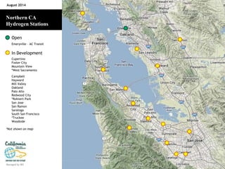 August 2014 
Northern CA 
Hydrogen Stations 
Open 
Emeryville – AC Transit 
In Development 
Cupertino 
Foster City 
Mountain View 
*West Sacramento 
Campbell 
Hayward 
Mill Valley 
Oakland 
Palo Alto 
Redwood City 
*Rohnert Park 
San Jose 
San Ramon 
Saratoga 
South San Francisco 
*Truckee 
Woodside 
*Not shown on map 
Managed by BKi 
 