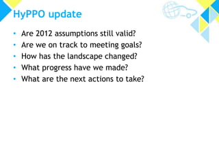 HyPPO update 
• Are 2012 assumptions still valid? 
• Are we on track to meeting goals? 
• How has the landscape changed? 
• What progress have we made? 
• What are the next actions to take? 
 