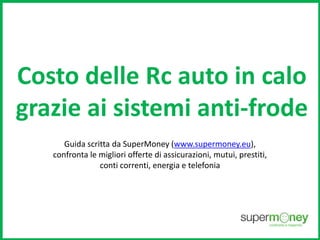 Costo delle Rc auto in calo 
grazie ai sistemi anti-frode 
Guida scritta da SuperMoney (www.supermoney.eu), 
confronta le migliori offerte di assicurazioni, mutui, prestiti, 
conti correnti, energia e telefonia 
 