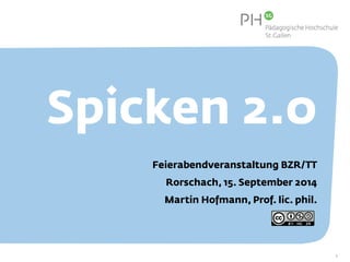 Spicken 2.0 
Feierabendveranstaltung BZR/TT 
Rorschach, 15. September 2014 
Martin Hofmann, Prof. lic. phil. 
1 
 