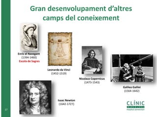 Gran desenvolupament d’altres 
camps del coneixement 
17 
Enric el Navegant 
(1394-1460) 
Escola de Sagres 
Leonardo da Vinci 
(1452-1519) 
Nicolaus Copernicus 
(1473-1543) 
Isaac Newton 
(1642-1727) 
Galileo Galilei 
(1564-1642) 
 