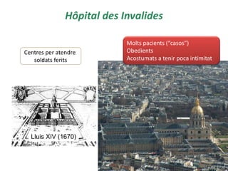Hôpital des Invalides 
21 
Centres per atendre 
soldats ferits 
Lluis XIV (1670) 
Molts pacients (“casos”) 
Obedients 
Acostumats a tenir poca intimitat 
 