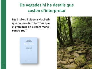 De vegades hi ha detalls que 
costen d’interpretar 
3 
Les bruixes li diuen a Macbeth 
que no serà derrotat "fins que 
el gran bosc de Birnam marxi 
contra seu" 
 