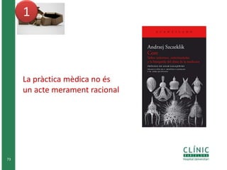 73 
1 
La pràctica mèdica no és 
un acte merament racional 
 