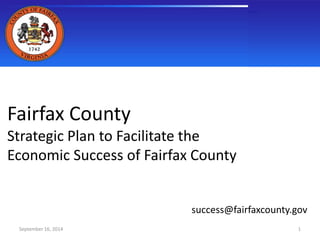 Fairfax County 
Strategic Plan to Facilitate the 
Economic Success of Fairfax County 
September 16, 2014 
success@fairfaxcounty.gov 
1 
 