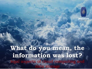 What do you mean, the 
information was lost? 
legal aspects of cloud computing and 
data storage 
 