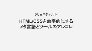 HTML/CSSを効率的にする
メタ言語とツールのアレコレ
クリ☆ステ vol.14
 