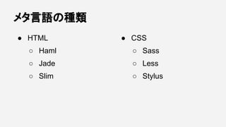 メタ言語の種類
● HTML
○ Haml
○ Jade
○ Slim
● CSS
○ Sass
○ Less
○ Stylus
 