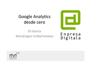 Google 
Analy+cs 
desde 
cero 
Eli 
Garcia 
Mondragon 
Unibertsitatea 
 