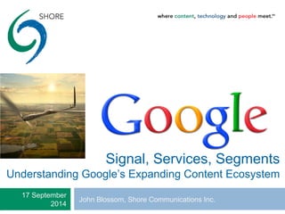 Signal, Services, Segments 
Understanding Google’s Expanding Content Ecosystem 
17 September John Blossom, Shore Communications Inc. 
2014 
 