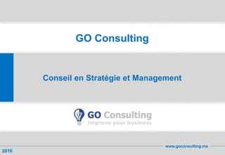 1
GO Consulting
Conseil en Stratégie et Management
2016
www.goconsulting.ma
 