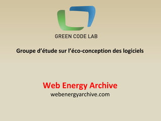 Groupe d’étude sur l’éco-conception des logiciels 
Web Energy Archive 
webenergyarchive.com 
 