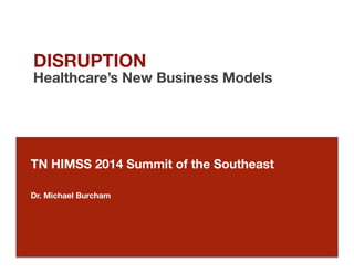 DISRUPTION 
Healthcare’s New Business Models 
TN HIMSS 2014 Summit of the Southeast 
Dr. Michael Burcham 
 