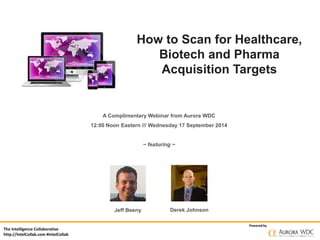 The Intelligence Collaborative 
http://IntelCollab.com #IntelCollab 
How to Scan for Healthcare, 
Powered by 
Jeff Beeny 
Biotech and Pharma 
Acquisition Targets 
A Complimentary Webinar from Aurora WDC 
12:00 Noon Eastern /// Wednesday 17 September 2014 
~ featuring ~ 
Derek Johnson 
 