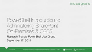 mike-greene.com 
@webdes03 
PowerShell Introduction to Administering SharePointOn-Premises & O365 
Research Triangle PowerShell User Group 
September 17, 2014 
9/17/2014 PowerShell Introduction to Administering SharePoint On-Premises & O365 1 
 