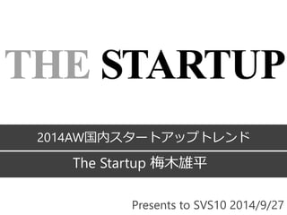 2014AW国内スタートアップトレンド 
The Startup 梅木雄平 
Presents to SVS10 2014/9/27 
 