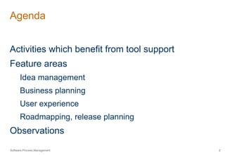 Agenda 
Activities which benefit from tool support 
Feature areas 
Idea management 
Business planning 
User experience 
Roadmapping, release planning 
Observations 
Software.Process.Management 2 
 
