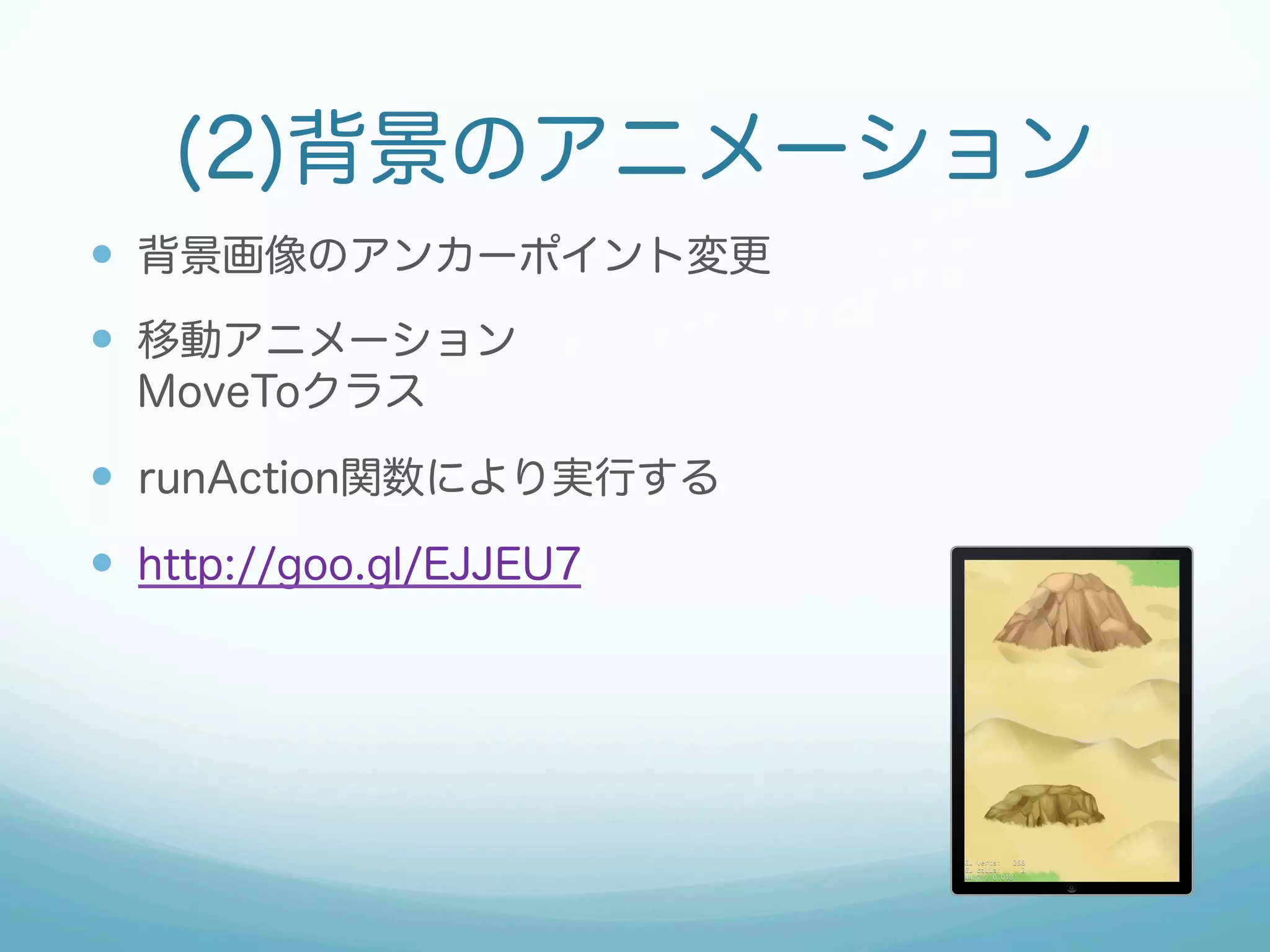 (2)背景のアニメーション 
— 背景画像のアンカーポイント変更 
— 移動アニメーション 
MoveToクラス 
— runAction関数により実行する 
— http://goo.gl/EJJEU7 
 