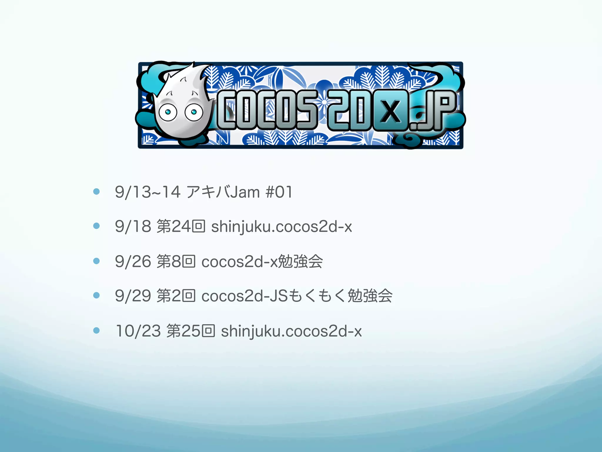 — 9/13~14 アキバJam #01 
— 9/18 第24回 shinjuku.cocos2d-x 
— 9/26 第8回 cocos2d-x勉強会 
— 9/29 第2回 cocos2d-JSもくもく勉強会 
— 10/23 第25回 shinjuku.cocos2d-x 
 