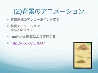 (2)背景のアニメーション 
— 背景画像のアンカーポイント変更 
— 移動アニメーション 
MoveToクラス 
— runAction関数により実行する 
— http://goo.gl/EJJEU7 
 