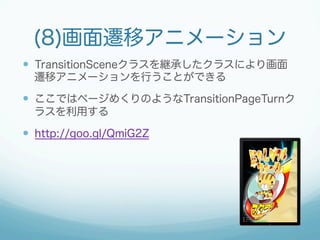 (8)画面遷移アニメーション 
— TransitionSceneクラスを継承したクラスにより画面 
遷移アニメーションを行うことができる 
— ここではページめくりのようなTransitionPageTurnク 
ラスを利用する 
— http://goo.gl/QmiG2Z 
 