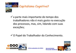 a parte mais importante do tempo dos 
trabalhadores não é mais gasto na execução 
dos processos, mas, sim, lidando com suas 
exceções; 
O Papel do Trabalhador do Conhecimento. 
-18 de setembro de 2014 Apresentação 
Fernando Goldman 
12 
Capitalismo Cognitivo? 
 
