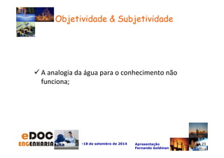 Objetividade  Subjetividade 
A analogia da água para o conhecimento não 
funciona; 
-18 de setembro de 2014 Apresentação 
Fernando Goldman 
23 
 
