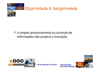 Objetividade  Subjetividade 
o simples processamento ou acúmulo de 
informações não propicia a inovação; 
-18 de setembro de 2014 Apresentação 
Fernando Goldman 
24 
 