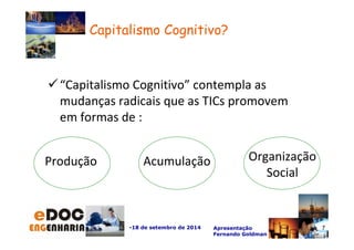 “Capitalismo Cognitivo” contempla as 
mudanças radicais que as TICs promovem 
em formas de : 
-18 de setembro de 2014 Apresentação 
Fernando Goldman 
7 
Capitalismo Cognitivo? 
Produção Acumulação Organização 
Social 
 