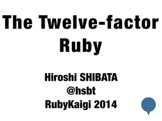 The Twelve-factor 
Ruby 
Hiroshi SHIBATA 
@hsbt 
RubyKaigi 2014 
 