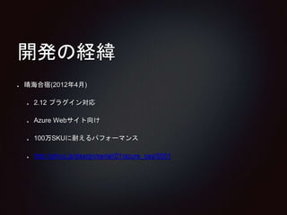 開発の経緯 
晴海合宿(2012年4月) 
2.12 プラグイン対応 
Azure Webサイト向け 
100万SKUに耐えるパフォーマンス 
http://gihyo.jp/design/serial/01/azure_oss/0001 
 