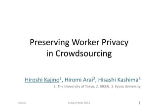 Preserving 
Worker 
Privacy 
in 
Crowdsourcing 
Hiroshi 
Kajino1, 
Hiromi 
Arai2, 
Hisashi 
Kashima3 
1. 
The 
University 
of 
Tokyo, 
2. 
RIKEN, 
3. 
Kyoto 
University 
18/09/14 
ECML/PKDD 2014 1 
 