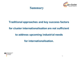 Traditional approaches and key success factors for cluster internationalisation are not sufficient to address upcoming industrial needs for internationalisation. 
Summary 
18  