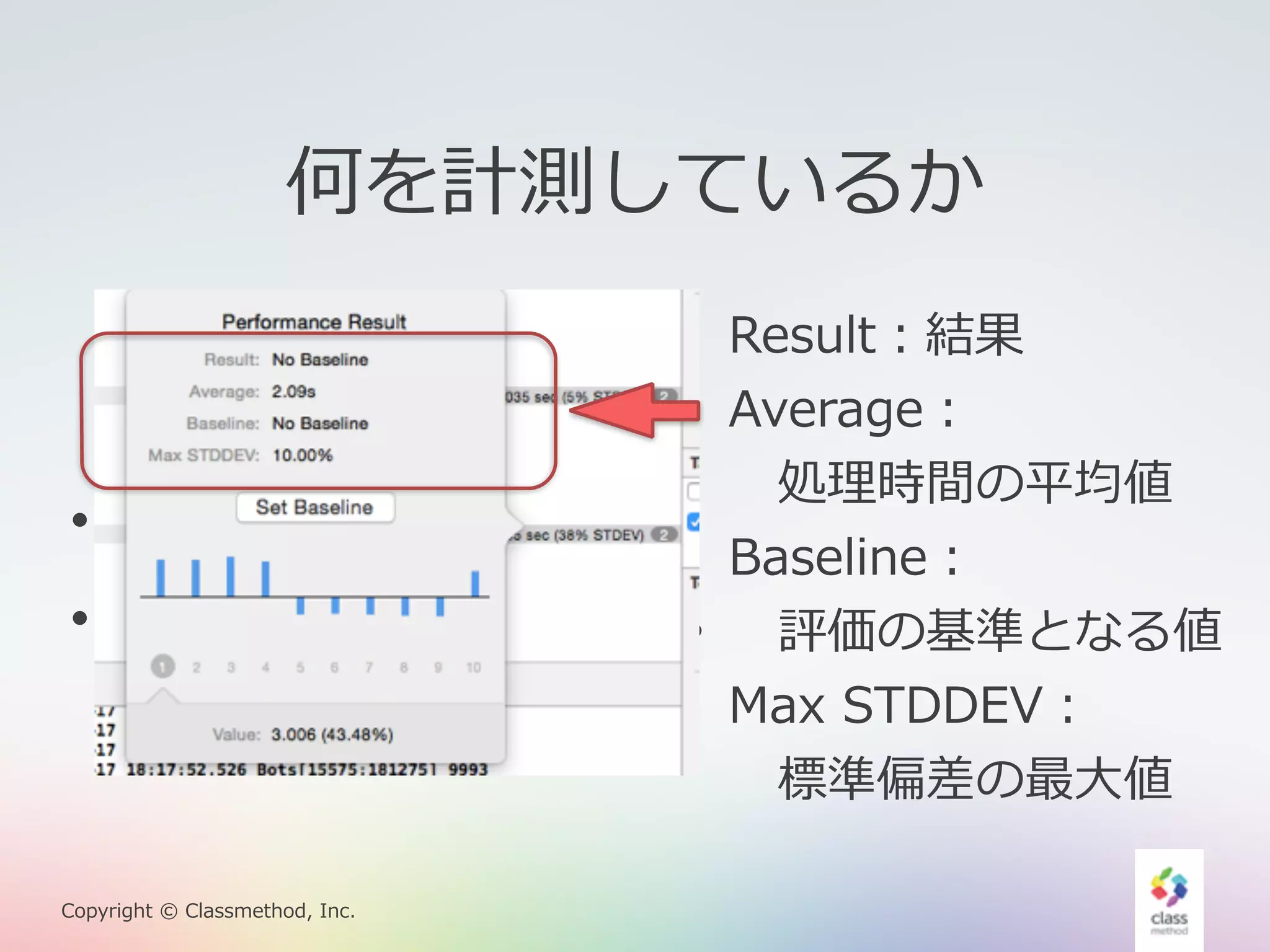 何を計測しているか 
• 10回計測する。 
• 平均と標準偏差を出す。 
Copyright © Classmethod, Inc. 
Result：結果 
Average： 
処理理時間の平均値 
Baseline： 
評価の基準となる値 
Max STDDEV： 
標準偏差の最⼤大値 
 