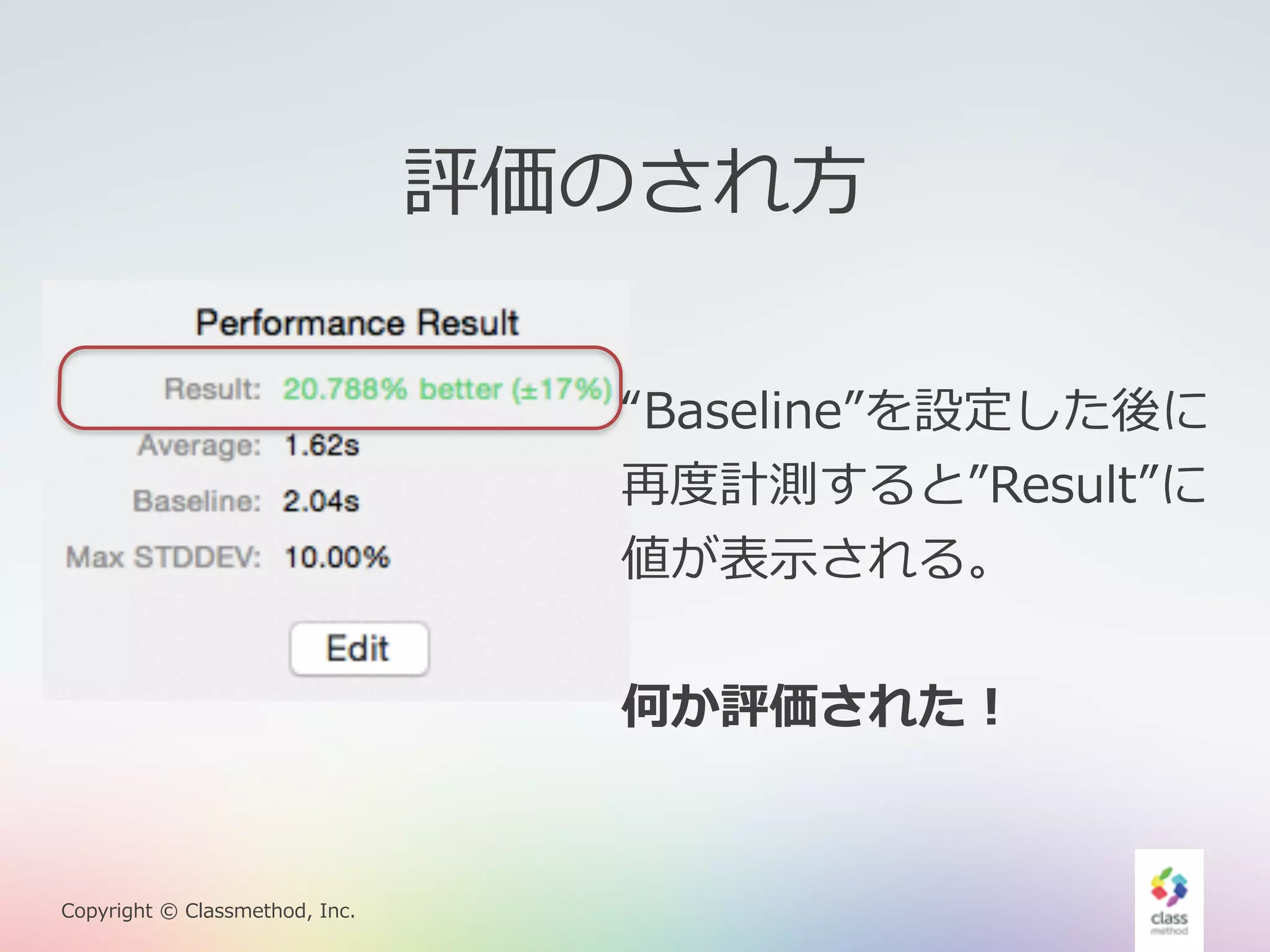 Copyright © Classmethod, Inc. 
評価のされ⽅方 
“Baseline”を設定した後に 
再度度計測すると”Result”に 
値が表⽰示される。 
何か評価された！ 
 