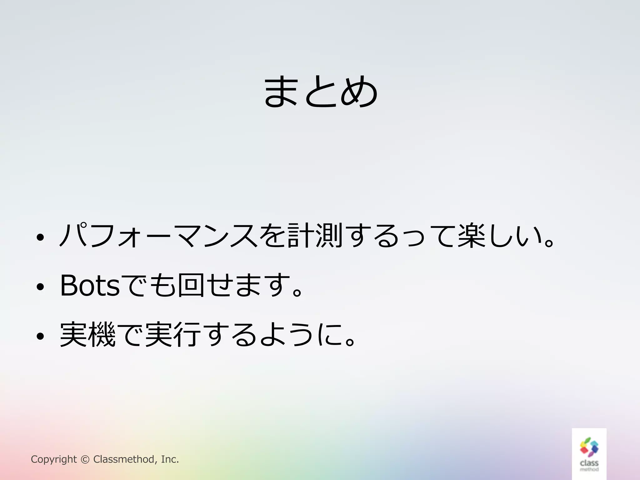 • パフォーマンスを計測するって楽しい。 
• Botsでも回せます。 
• 実機で実⾏行行するように。 
Copyright © Classmethod, Inc. 
まとめ 
 