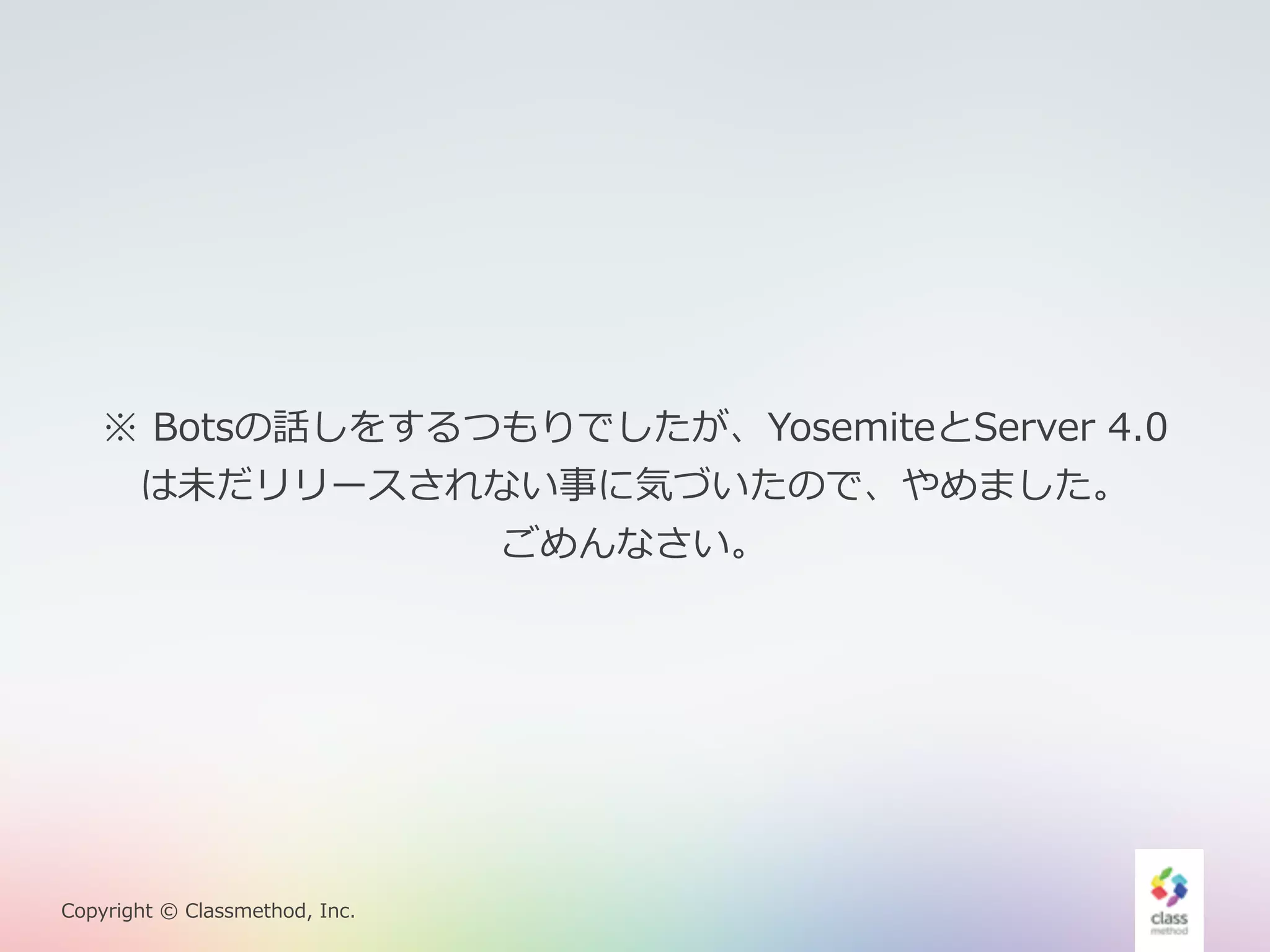 ※ Botsの話しをするつもりでしたが、YosemiteとServer 4.0 
は未だリリースされない事に気づいたので、やめました。 
Copyright © Classmethod, Inc. 
ごめんなさい。 
 