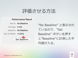 Copyright © Classmethod, Inc. 
評価させる⽅方法 
“No Baseline” と表⽰示され 
ているので、”Set 
Baseline” ボタンを押す 
と”Baseline”に計測した平 
均値が⼊入る。 
 