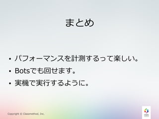 • パフォーマンスを計測するって楽しい。 
• Botsでも回せます。 
• 実機で実⾏行行するように。 
Copyright © Classmethod, Inc. 
まとめ 
 