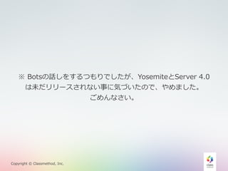 ※ Botsの話しをするつもりでしたが、YosemiteとServer 4.0 
は未だリリースされない事に気づいたので、やめました。 
Copyright © Classmethod, Inc. 
ごめんなさい。 
 