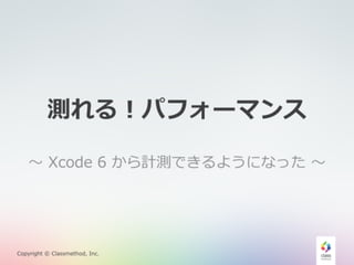 測れる！パフォーマンス 
〜～ Xcode 6 から計測できるようになった 〜～ 
Copyright © Classmethod, Inc. 
 