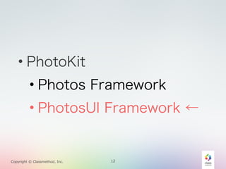 • PhotoKit 
• Photos Framework 
• PhotosUI Framework ← 
Copyright © Classmethod, Inc. 
12 
 