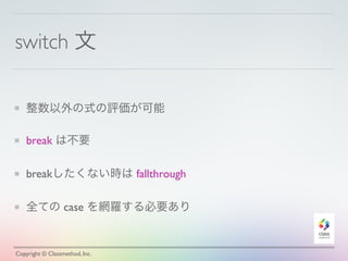 switch 文 
整数以外の式の評価が可能 
break は不要 
breakしたくない時は fallthrough 
全ての case を網羅する必要あり 
Copyright © Classmethod, Inc. 
 