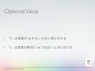 Optional Value 
「?」は変数が nil かもしれない時に付ける 
「!」は変数が絶対に nil ではないときに付ける 
Copyright © Classmethod, Inc. 
 