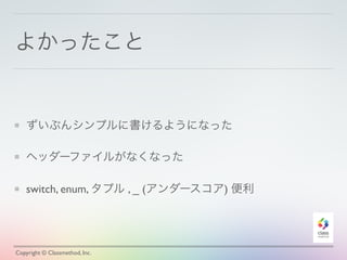 よかったこと 
ずいぶんシンプルに書けるようになった 
ヘッダーファイルがなくなった 
switch, enum, タプル , _ (アンダースコア) 便利 
Copyright © Classmethod, Inc. 
 